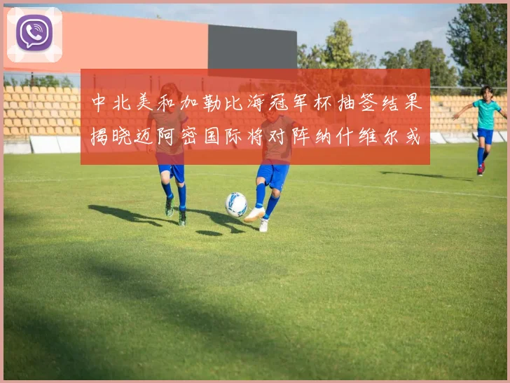 中北美和加勒比海冠军杯抽签结果揭晓迈阿密国际将对阵纳什维尔或渥太华胜者