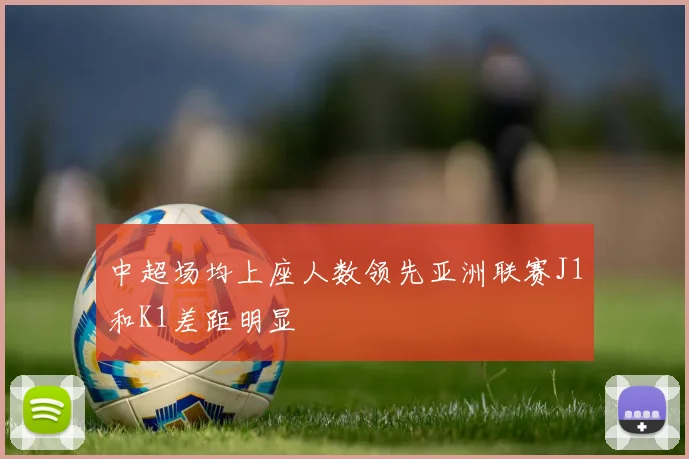 中超场均上座人数领先亚洲联赛J1和K1差距明显