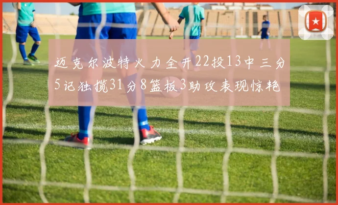 迈克尔波特火力全开22投13中三分5记独揽31分8篮板3助攻表现惊艳
