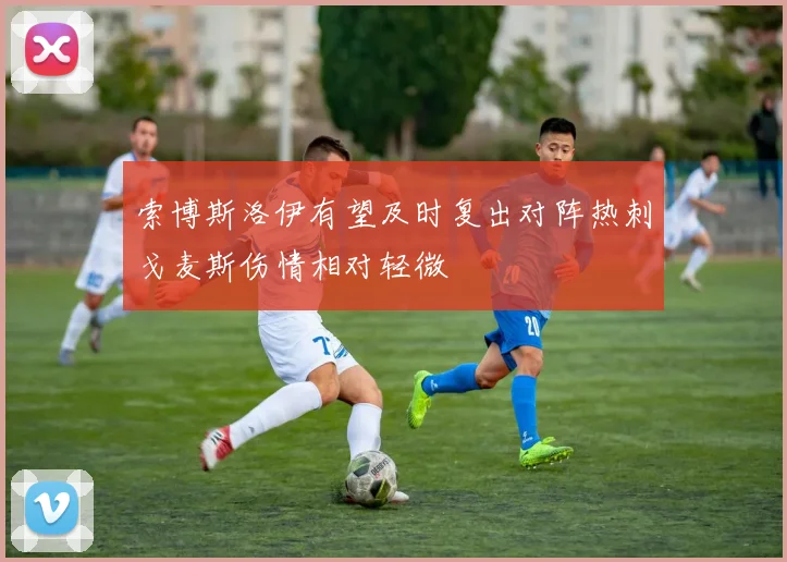 索博斯洛伊有望及时复出对阵热刺戈麦斯伤情相对轻微