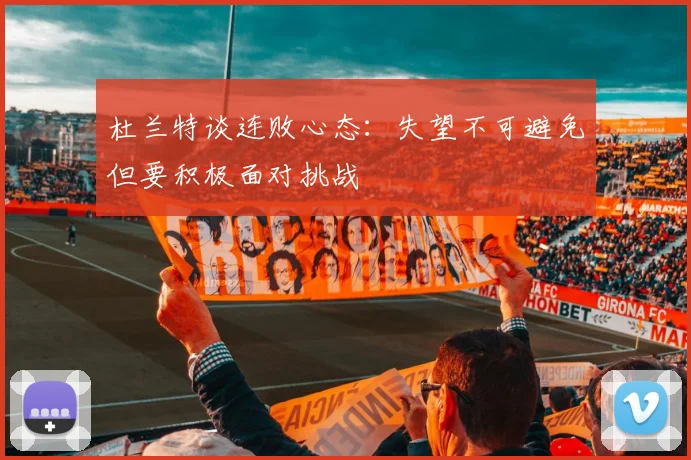 杜兰特谈连败心态：失望不可避免但要积极面对挑战