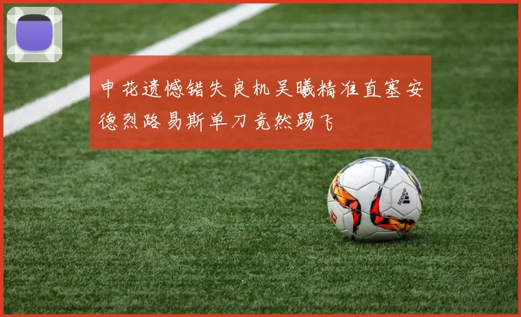 申花遗憾错失良机吴曦精准直塞安德烈路易斯单刀竟然踢飞