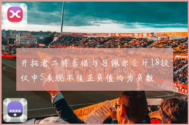 开拓者二将乐福与吕佩尔合计18投仅中5表现不佳正负值均为负数