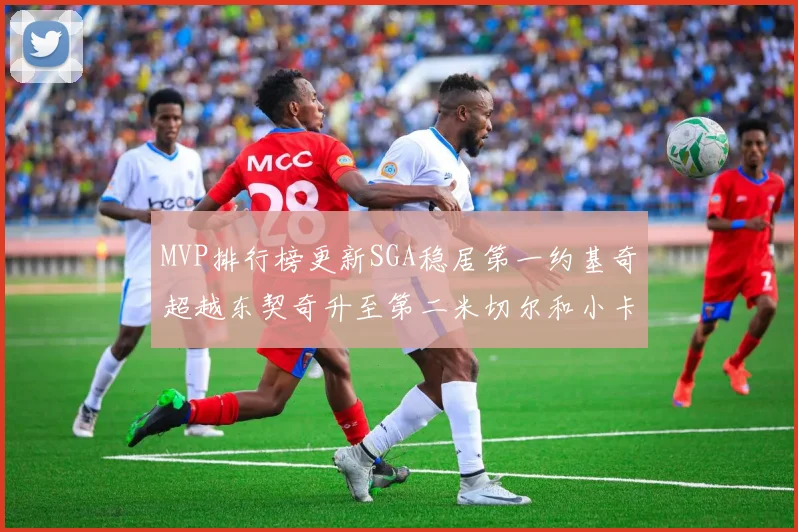 MVP排行榜更新SGA稳居第一约基奇超越东契奇升至第二米切尔和小卡表现引关注