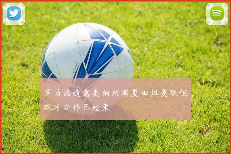 罗马诺透露奥纳纳明夏回归曼联但双方合作已结束