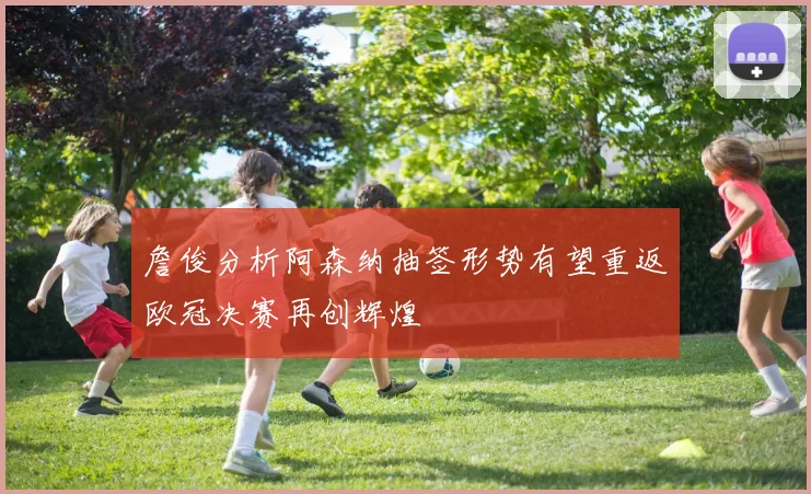 詹俊分析阿森纳抽签形势有望重返欧冠决赛再创辉煌