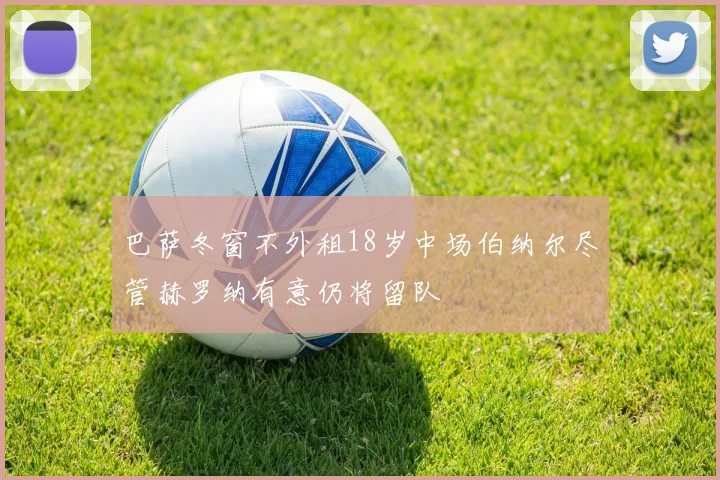 巴萨冬窗不外租18岁中场伯纳尔尽管赫罗纳有意仍将留队