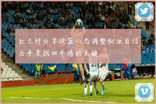 杜兰特分享投篮心态调整秘诀自信出手是找回手感的关键