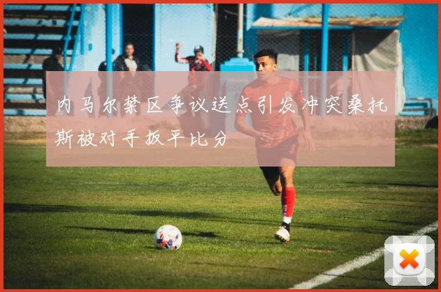 内马尔禁区争议送点引发冲突桑托斯被对手扳平比分