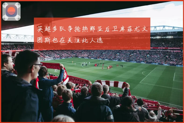 英超多队争抢热那亚后卫库菲尤文图斯也在关注此人选