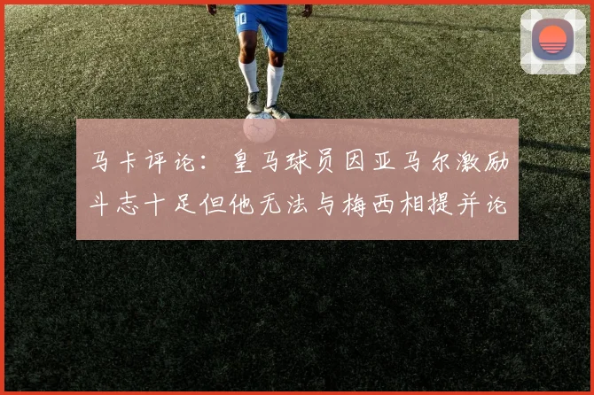 马卡评论：皇马球员因亚马尔激励斗志十足但他无法与梅西相提并论