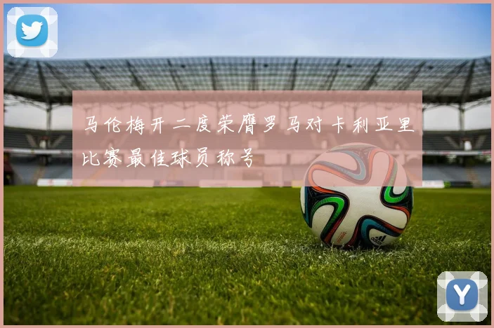 马伦梅开二度荣膺罗马对卡利亚里比赛最佳球员称号