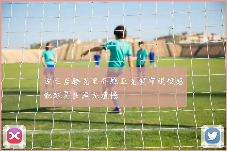 波兰后腰克里乔维亚克宣布退役感慨球员生涯无遗憾