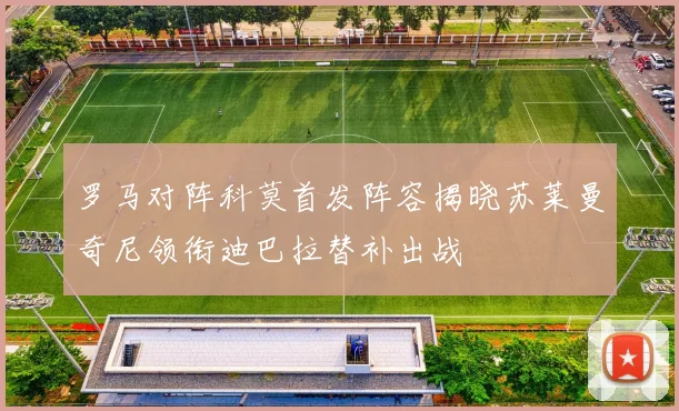 罗马对阵科莫首发阵容揭晓苏莱曼奇尼领衔迪巴拉替补出战