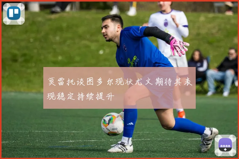 莫雷托谈图多尔现状尤文期待其表现稳定持续提升