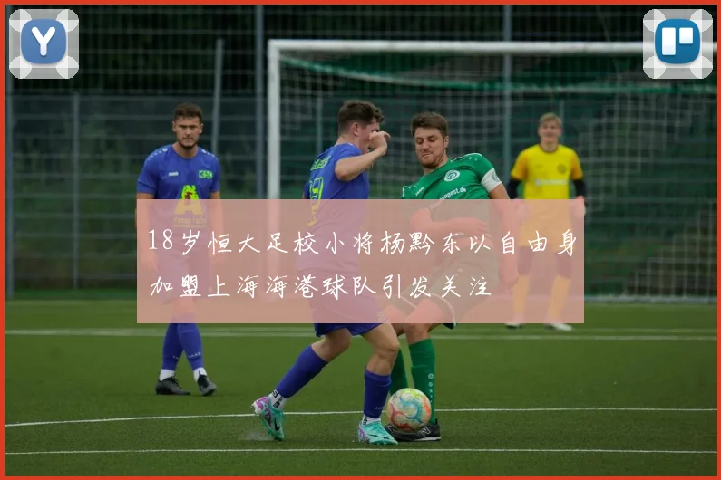 18岁恒大足校小将杨黔东以自由身加盟上海海港球队引发关注