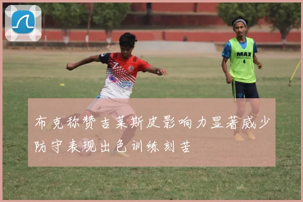 布克称赞吉莱斯皮影响力显著威少防守表现出色训练刻苦