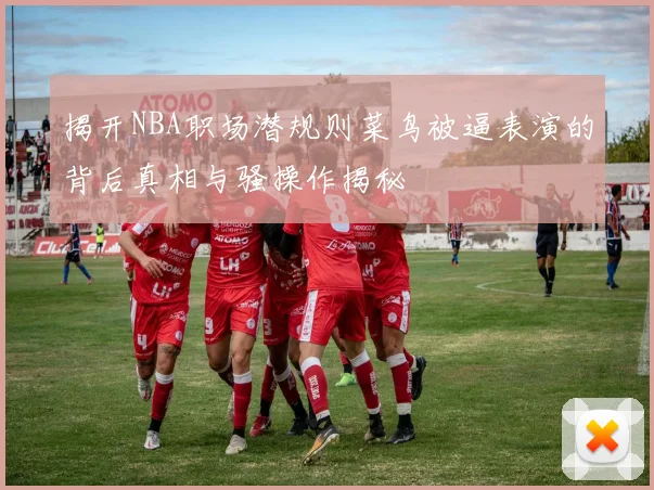 揭开NBA职场潜规则菜鸟被逼表演的背后真相与骚操作揭秘
