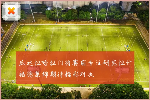 瓜达拉哈拉门将赛前专注研究拉什福德集锦期待精彩对决
