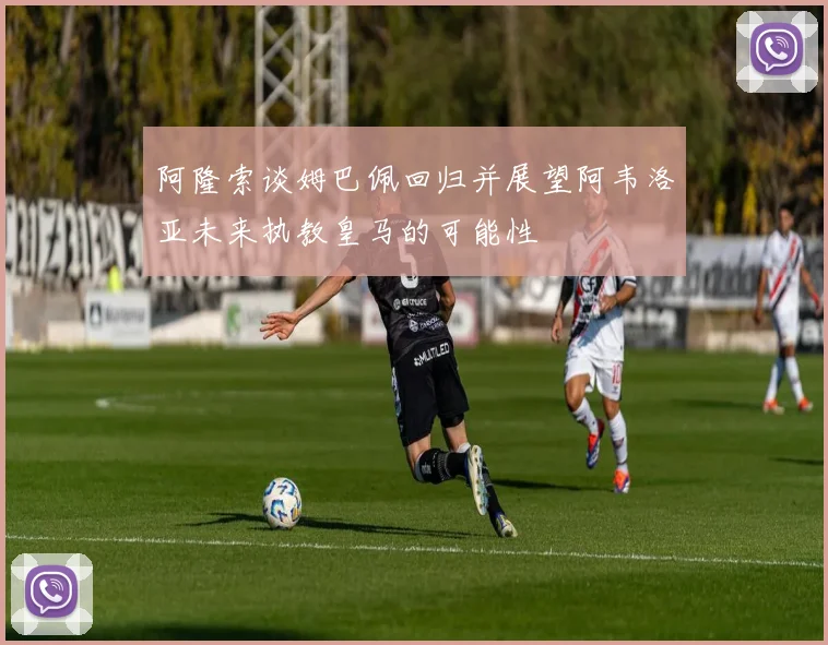 阿隆索谈姆巴佩回归并展望阿韦洛亚未来执教皇马的可能性