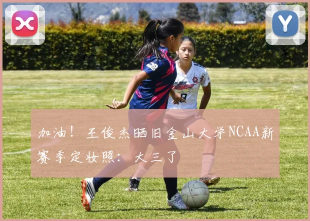 加油！王俊杰晒旧金山大学NCAA新赛季定妆照：大三了