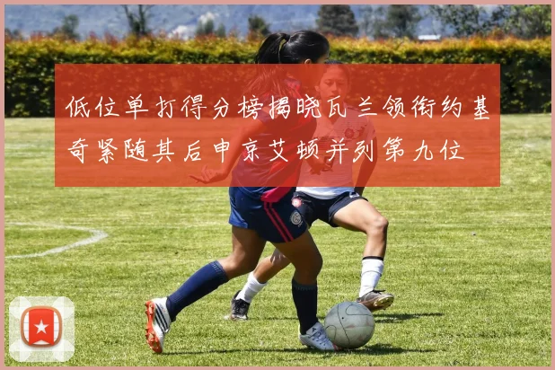 低位单打得分榜揭晓瓦兰领衔约基奇紧随其后申京艾顿并列第九位