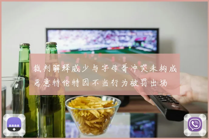 裁判解释威少与字母哥冲突未构成恶意特伦特因不当行为被罚出场