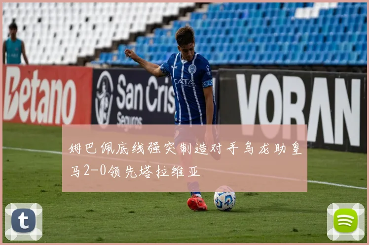 姆巴佩底线强突制造对手乌龙助皇马2-0领先塔拉维亚