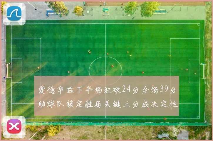 爱德华兹下半场狂砍24分全场39分助球队锁定胜局关键三分成决定性因素