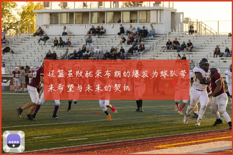 辽篮虽败犹荣布朗的爆发为球队带来希望与未来的契机