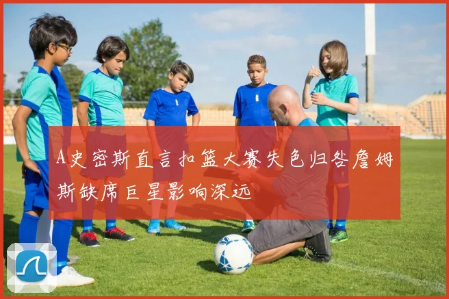 A史密斯直言扣篮大赛失色归咎詹姆斯缺席巨星影响深远