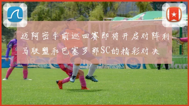迈阿密季前巡回赛即将开启对阵利马联盟和巴塞罗那SC的精彩对决