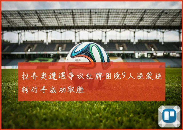 拉齐奥遭遇争议红牌困境9人逆袭逆转对手成功取胜