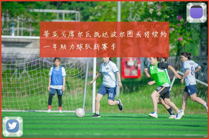 蒂亚戈席尔瓦抵达波尔图或将续约一年助力球队新赛季