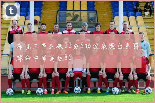 布克三节狂砍33分5助攻表现出色罚球命中率高达86