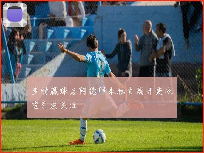 多特赢球后阿德耶米独自离开更衣室引发关注