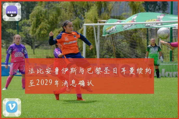 法比安鲁伊斯与巴黎圣日耳曼续约至2029年消息确认