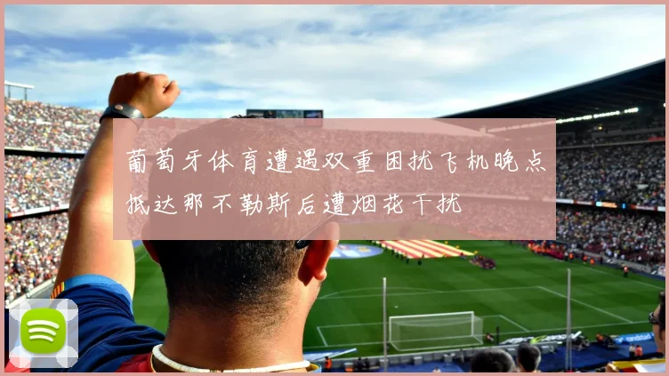 葡萄牙体育遭遇双重困扰飞机晚点抵达那不勒斯后遭烟花干扰