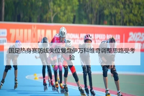 国足热身赛防线失位复盘伊万科维奇调整思路受考验（BOYUSPORTS）