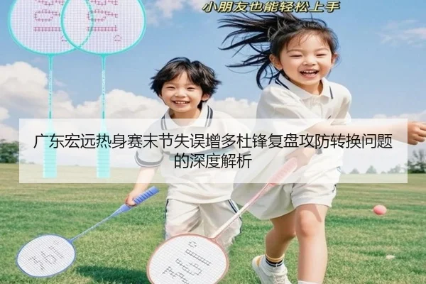 广东宏远热身赛末节失误增多杜锋复盘攻防转换问题的深度解析（BOYUSPORTS）
